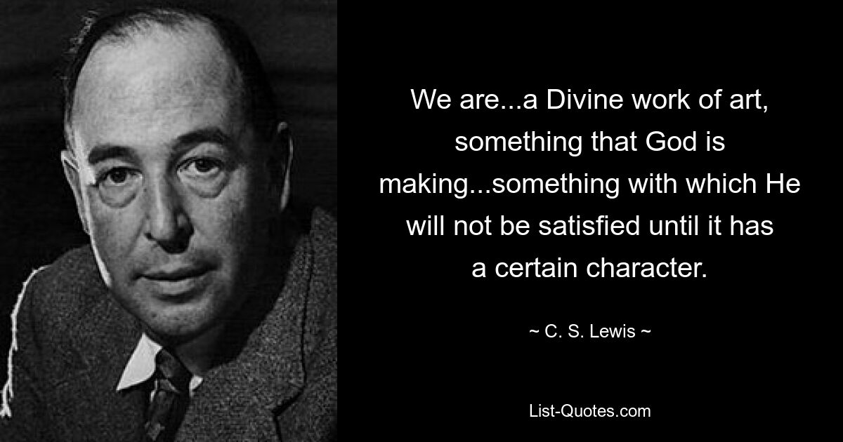 We are...a Divine work of art, something that God is making...something with which He will not be satisfied until it has a certain character. — © C. S. Lewis