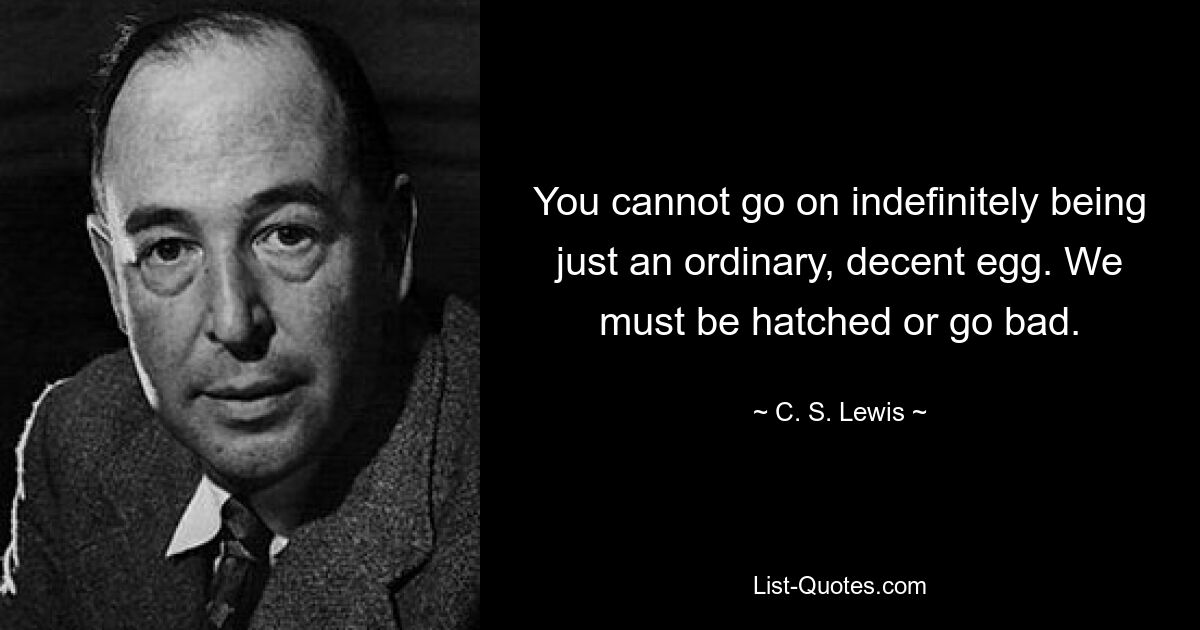 You cannot go on indefinitely being just an ordinary, decent egg. We must be hatched or go bad. — © C. S. Lewis