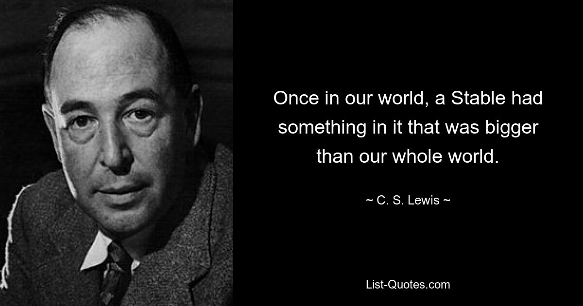 Once in our world, a Stable had something in it that was bigger than our whole world. — © C. S. Lewis