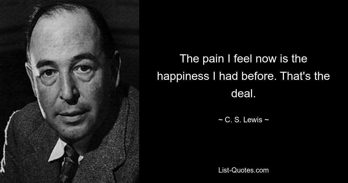 The pain I feel now is the happiness I had before. That's the deal. — © C. S. Lewis