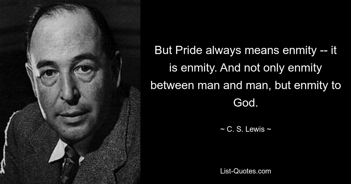 But Pride always means enmity -- it is enmity. And not only enmity between man and man, but enmity to God. — © C. S. Lewis