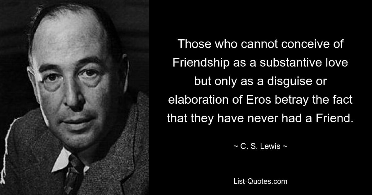 Wer sich Freundschaft nicht als eine substanzielle Liebe vorstellen kann, sondern nur als eine Verschleierung oder Ausarbeitung des Eros, verrät die Tatsache, dass er nie einen Freund hatte. — © CS Lewis