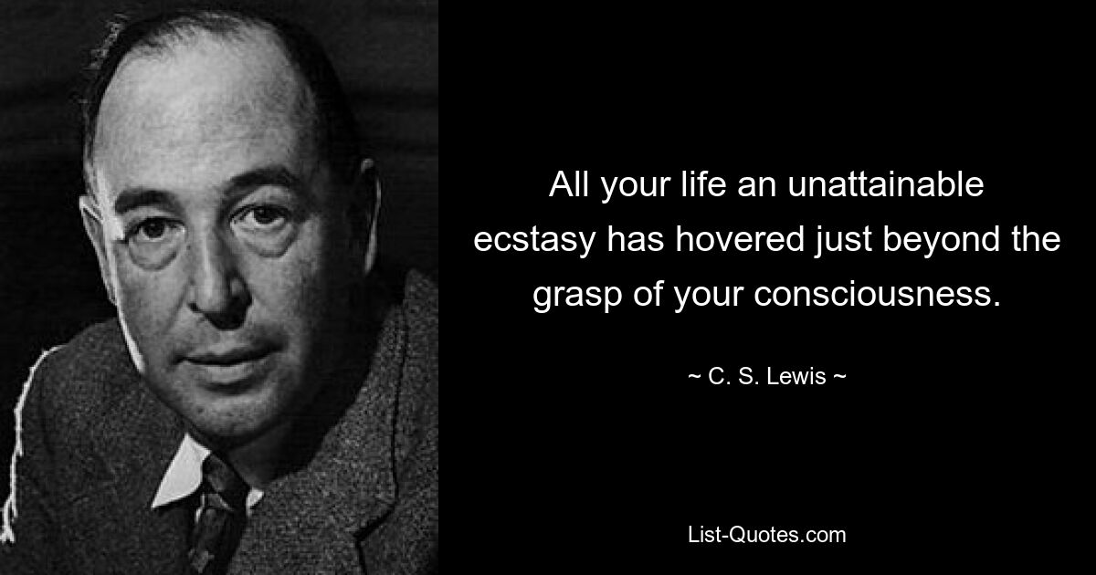 All your life an unattainable ecstasy has hovered just beyond the grasp of your consciousness. — © C. S. Lewis