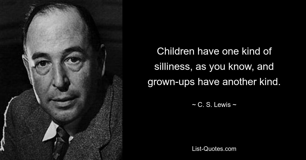 Children have one kind of silliness, as you know, and grown-ups have another kind. — © C. S. Lewis