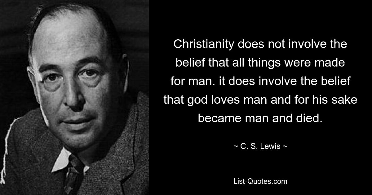 Christianity does not involve the belief that all things were made for man. it does involve the belief that god loves man and for his sake became man and died. — © C. S. Lewis