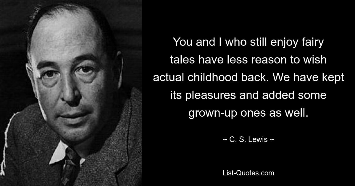 You and I who still enjoy fairy tales have less reason to wish actual childhood back. We have kept its pleasures and added some grown-up ones as well. — © C. S. Lewis