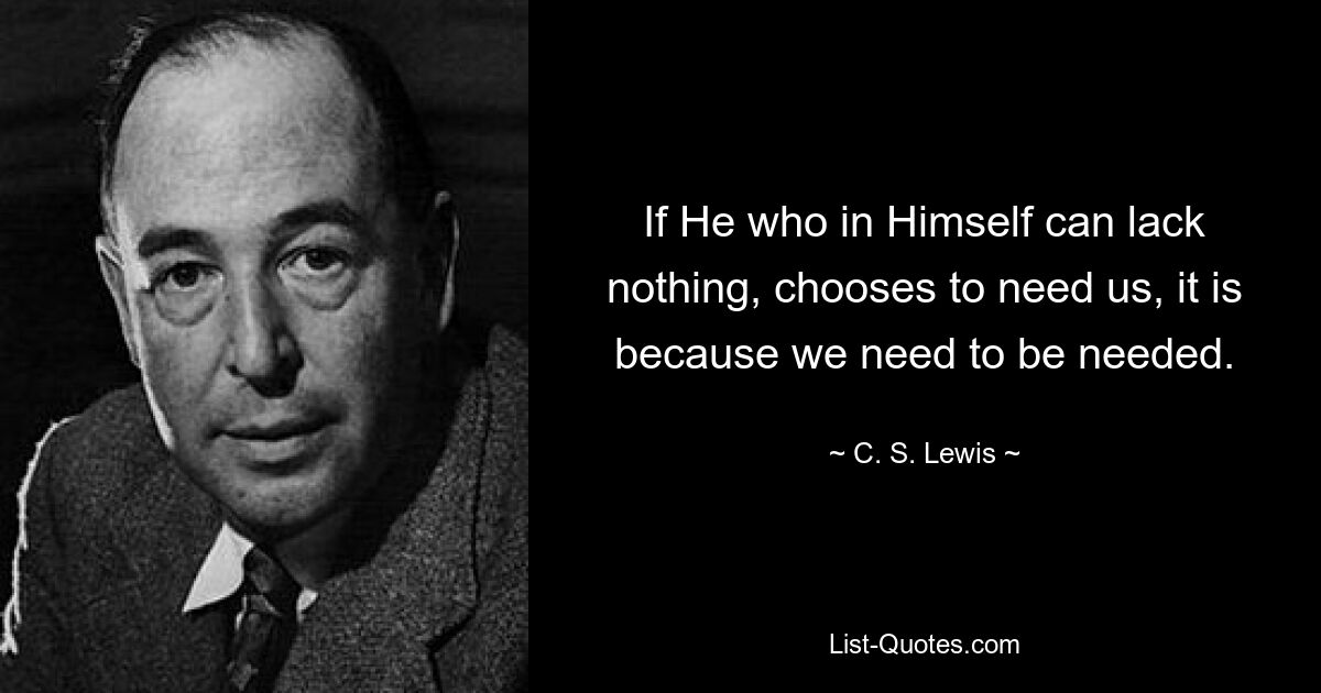 If He who in Himself can lack nothing, chooses to need us, it is because we need to be needed. — © C. S. Lewis