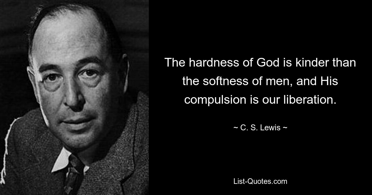 The hardness of God is kinder than the softness of men, and His compulsion is our liberation. — © C. S. Lewis