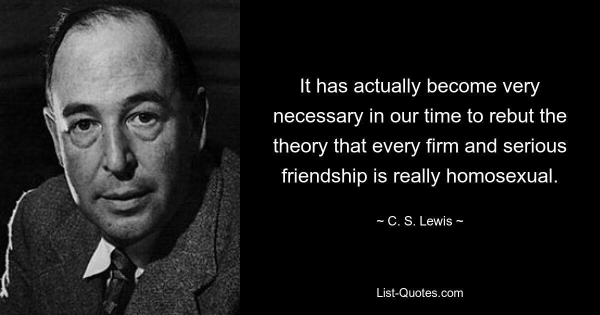 It has actually become very necessary in our time to rebut the theory that every firm and serious friendship is really homosexual. — © C. S. Lewis