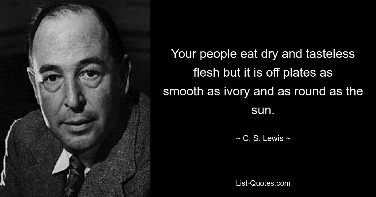 Your people eat dry and tasteless flesh but it is off plates as smooth as ivory and as round as the sun. — © C. S. Lewis