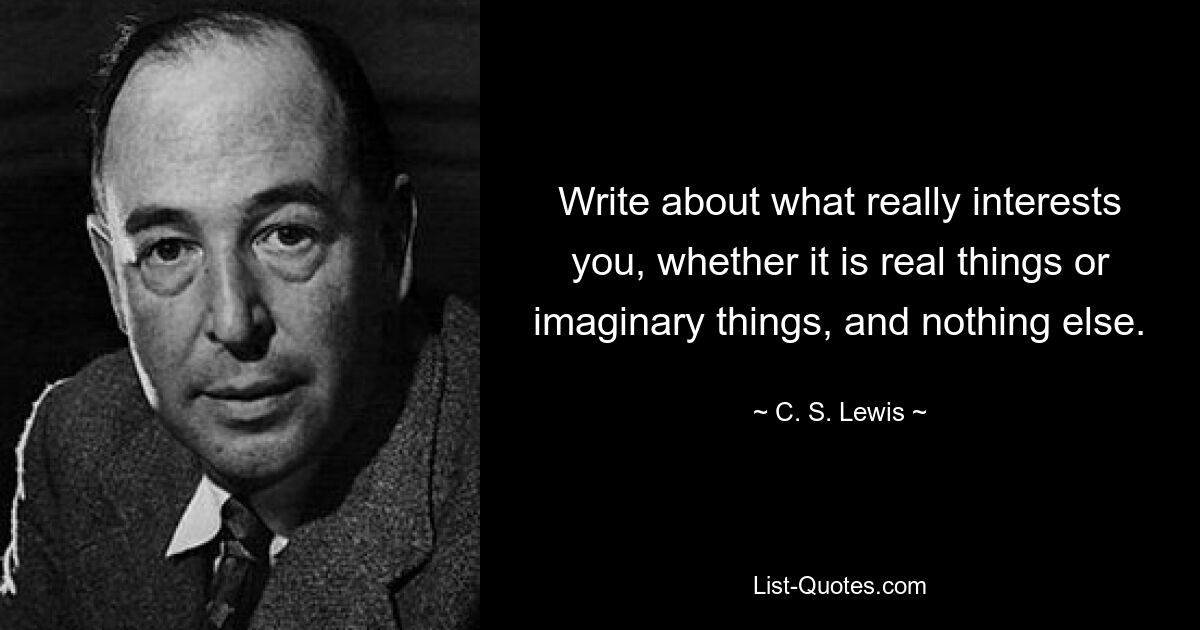 Write about what really interests you, whether it is real things or imaginary things, and nothing else. — © C. S. Lewis