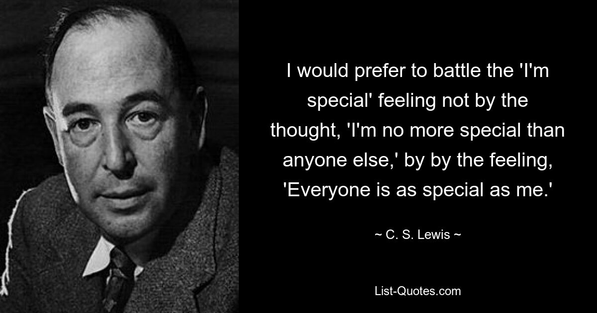 I would prefer to battle the 'I'm special' feeling not by the thought, 'I'm no more special than anyone else,' by by the feeling, 'Everyone is as special as me.' — © C. S. Lewis