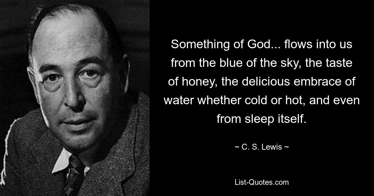 Something of God... flows into us from the blue of the sky, the taste of honey, the delicious embrace of water whether cold or hot, and even from sleep itself. — © C. S. Lewis