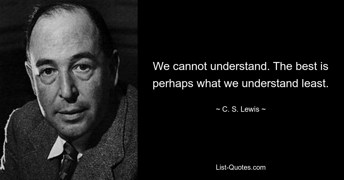 We cannot understand. The best is perhaps what we understand least. — © C. S. Lewis