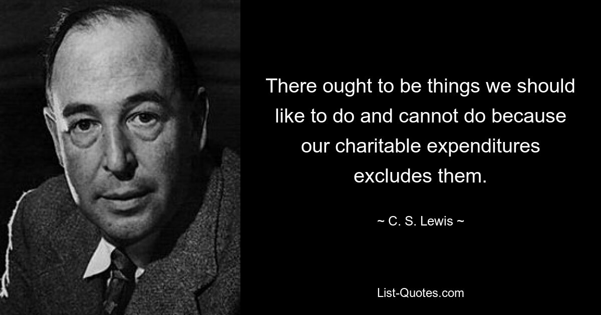 There ought to be things we should like to do and cannot do because our charitable expenditures excludes them. — © C. S. Lewis