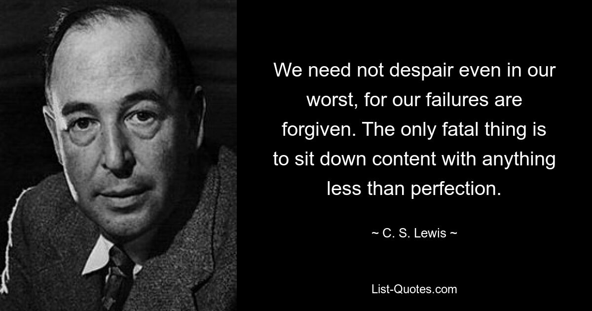 We need not despair even in our worst, for our failures are forgiven. The only fatal thing is to sit down content with anything less than perfection. — © C. S. Lewis