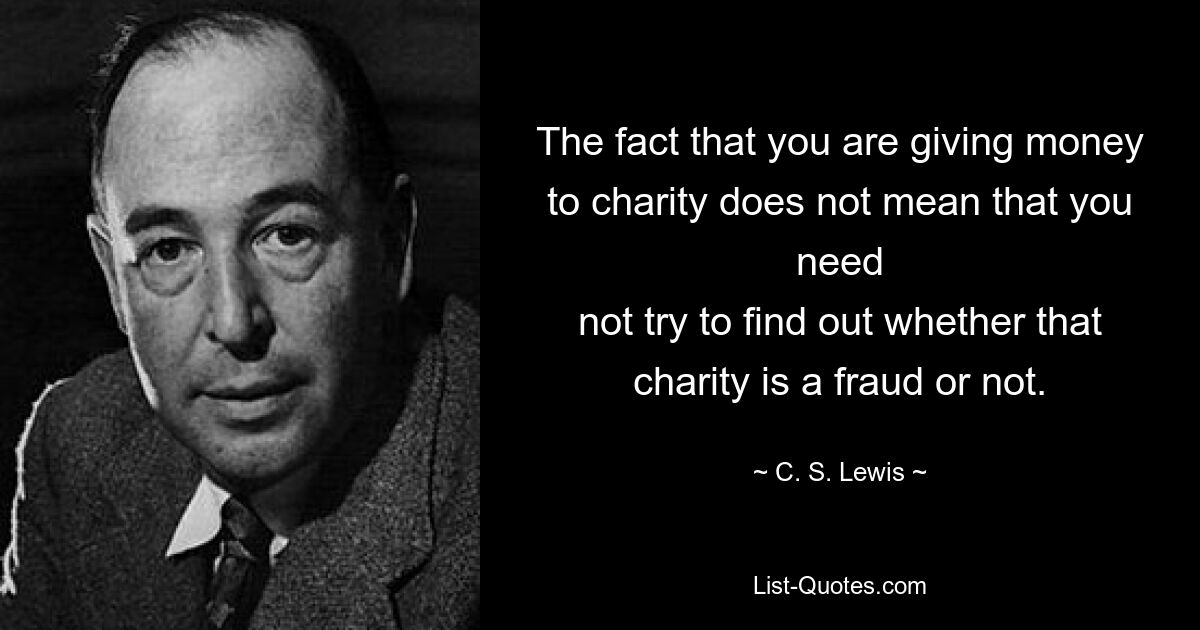 The fact that you are giving money to charity does not mean that you need
not try to find out whether that charity is a fraud or not. — © C. S. Lewis