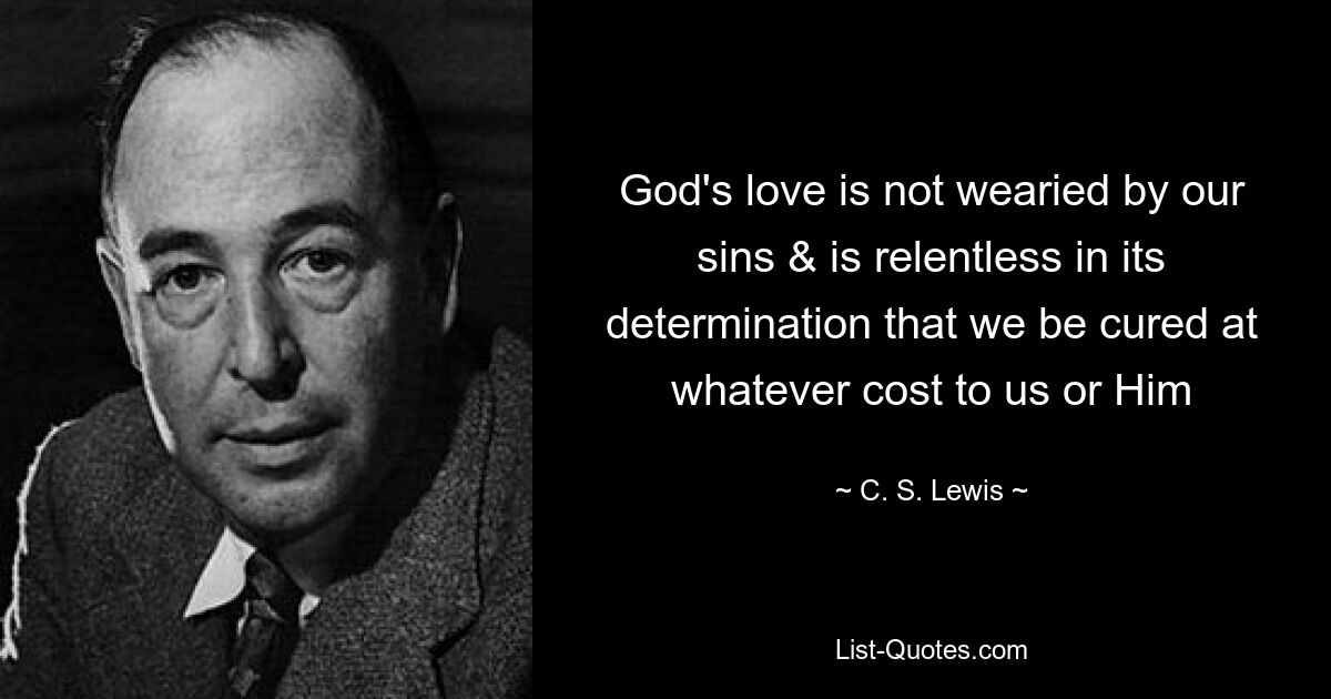 God's love is not wearied by our sins & is relentless in its determination that we be cured at whatever cost to us or Him — © C. S. Lewis