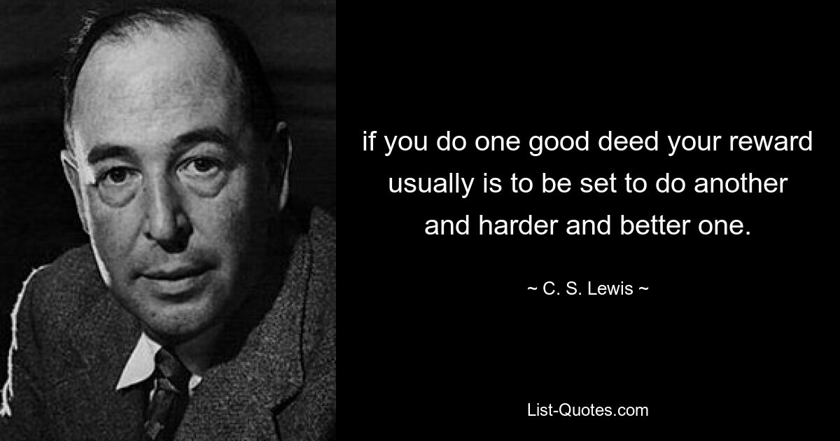 if you do one good deed your reward usually is to be set to do another and harder and better one. — © C. S. Lewis