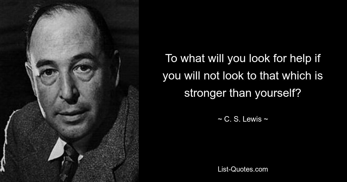 To what will you look for help if you will not look to that which is stronger than yourself? — © C. S. Lewis