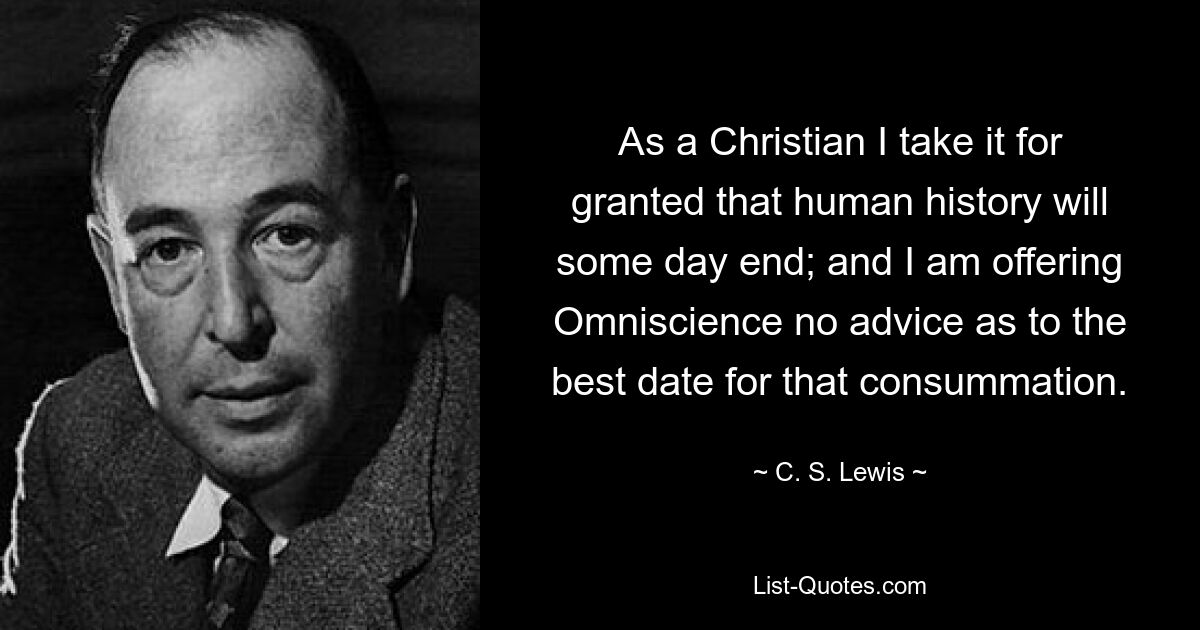 Als Christ gehe ich davon aus, dass die Menschheitsgeschichte eines Tages enden wird; und ich gebe Omniscience keinen Rat hinsichtlich des besten Datums für diese Vollendung. — © CS Lewis