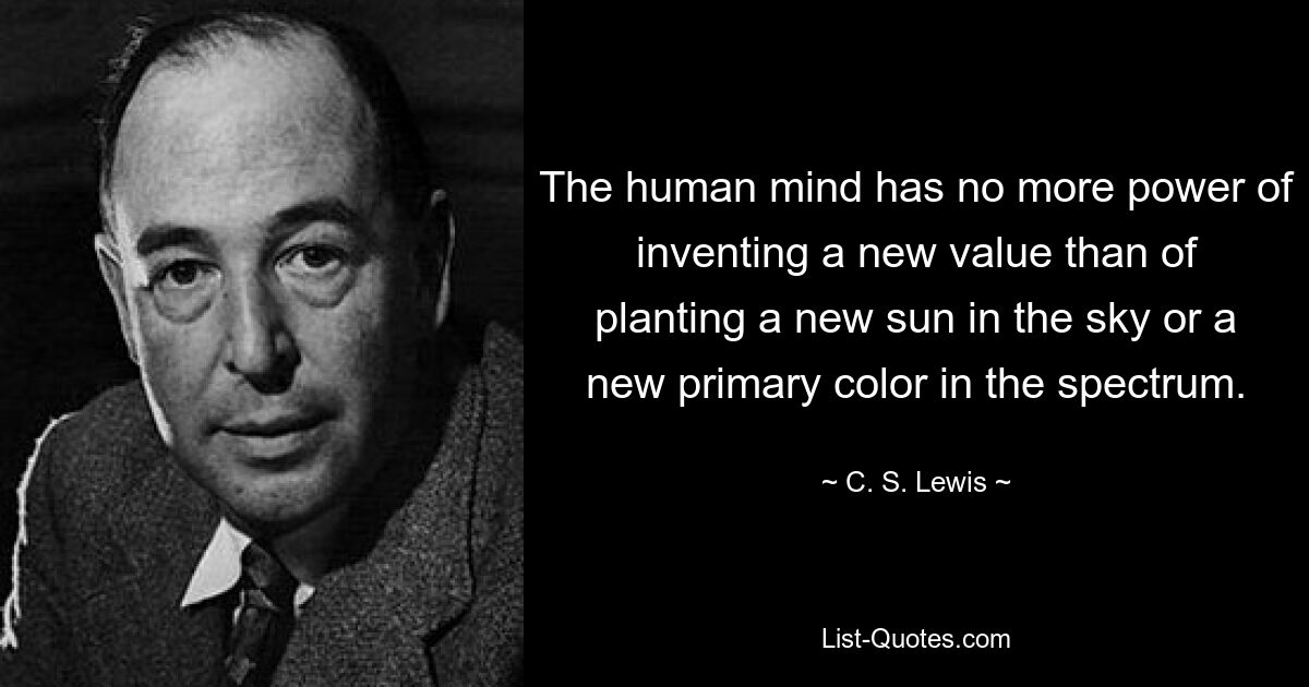 The human mind has no more power of inventing a new value than of planting a new sun in the sky or a new primary color in the spectrum. — © C. S. Lewis