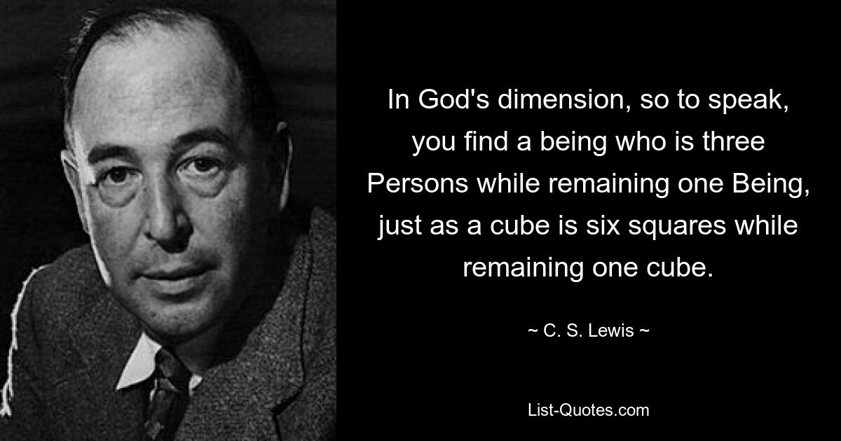 In God's dimension, so to speak, you find a being who is three Persons while remaining one Being, just as a cube is six squares while remaining one cube. — © C. S. Lewis