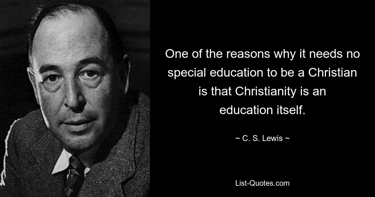 One of the reasons why it needs no special education to be a Christian is that Christianity is an education itself. — © C. S. Lewis