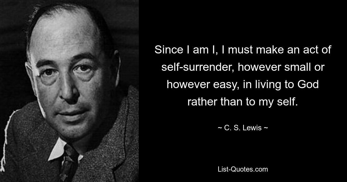 Since I am I, I must make an act of self-surrender, however small or however easy, in living to God rather than to my self. — © C. S. Lewis