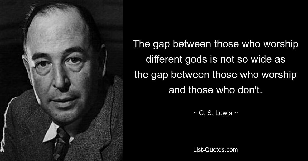 The gap between those who worship different gods is not so wide as the gap between those who worship and those who don't. — © C. S. Lewis