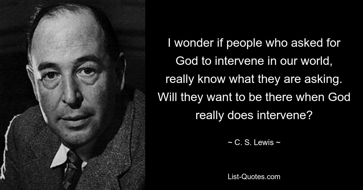 I wonder if people who asked for God to intervene in our world, really know what they are asking. Will they want to be there when God really does intervene? — © C. S. Lewis