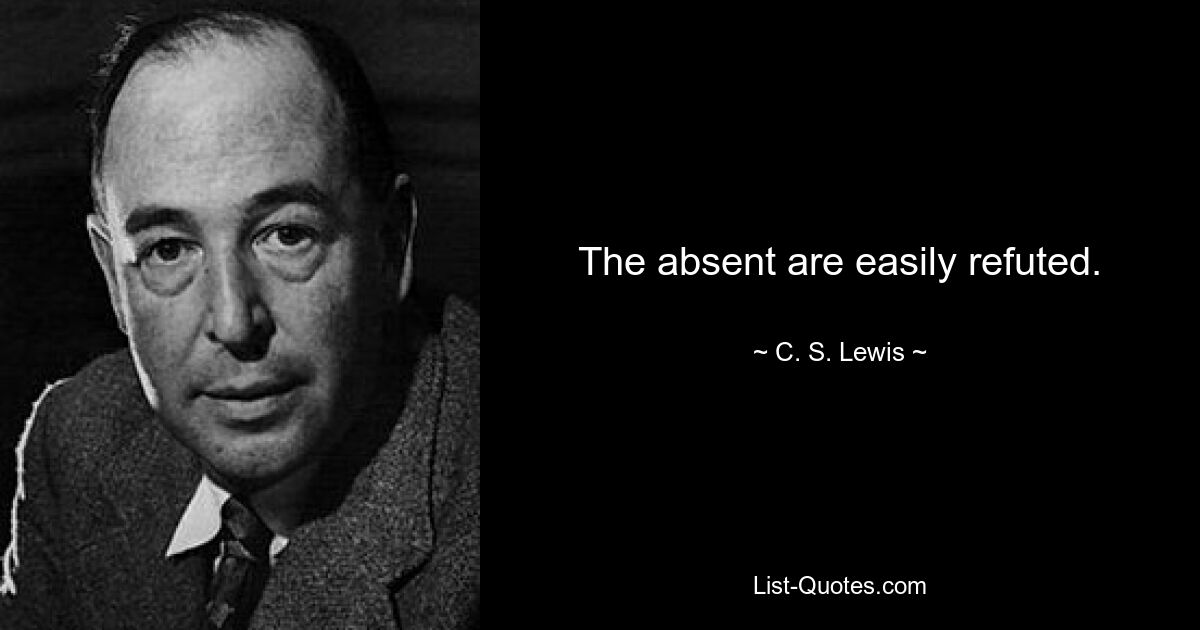 The absent are easily refuted. — © C. S. Lewis