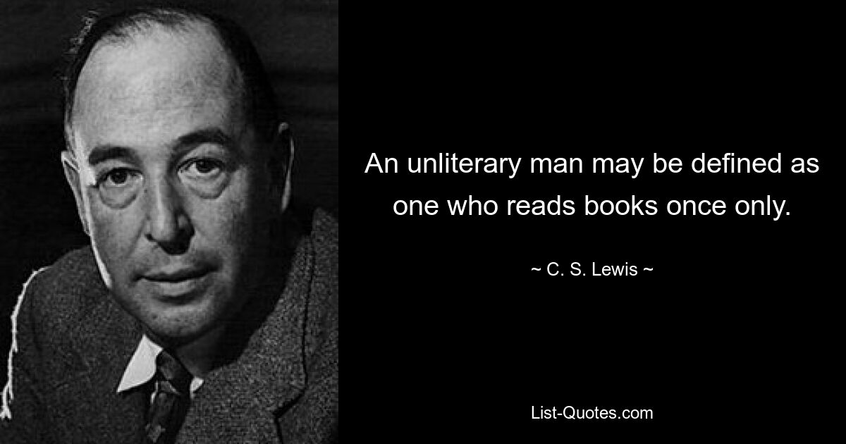 An unliterary man may be defined as one who reads books once only. — © C. S. Lewis