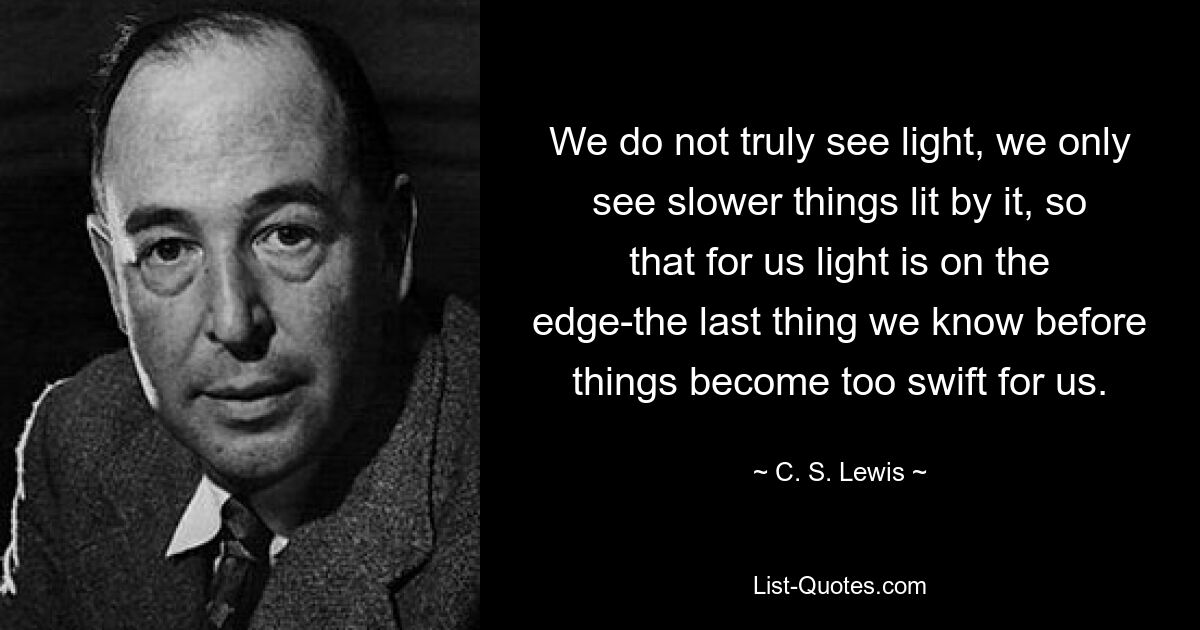 We do not truly see light, we only see slower things lit by it, so that for us light is on the edge-the last thing we know before things become too swift for us. — © C. S. Lewis