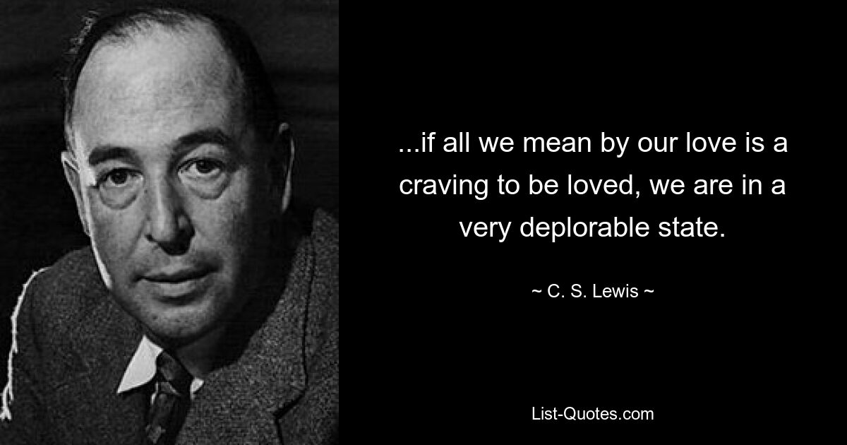 ...if all we mean by our love is a craving to be loved, we are in a very deplorable state. — © C. S. Lewis