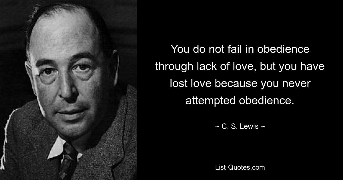 You do not fail in obedience through lack of love, but you have lost love because you never attempted obedience. — © C. S. Lewis