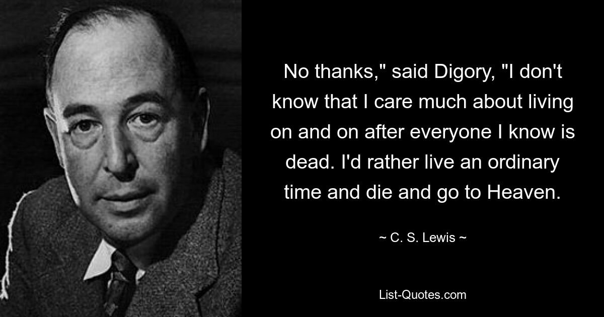 No thanks," said Digory, "I don't know that I care much about living on and on after everyone I know is dead. I'd rather live an ordinary time and die and go to Heaven. — © C. S. Lewis