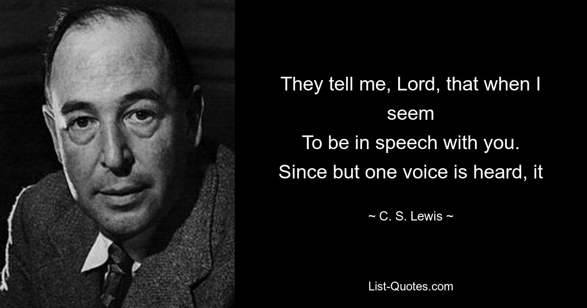 They tell me, Lord, that when I seem
To be in speech with you.
Since but one voice is heard, it — © C. S. Lewis