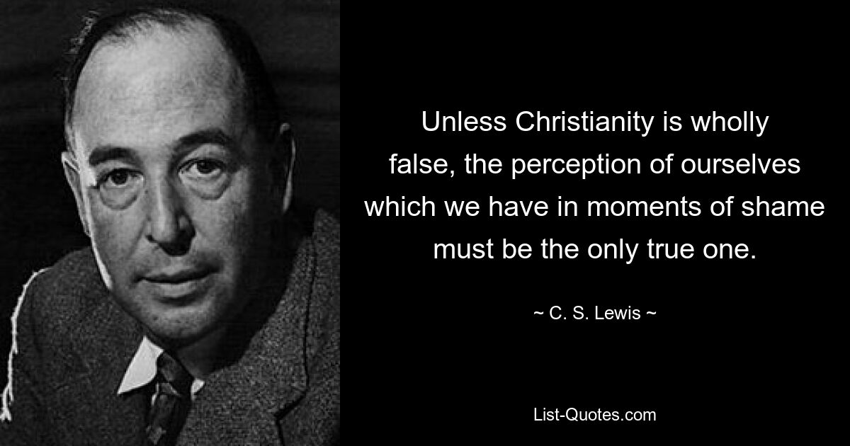 Unless Christianity is wholly false, the perception of ourselves which we have in moments of shame must be the only true one. — © C. S. Lewis