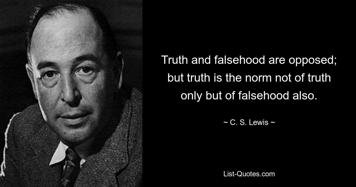 Truth and falsehood are opposed; but truth is the norm not of truth only but of falsehood also. — © C. S. Lewis