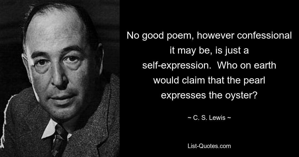 No good poem, however confessional it may be, is just a self-expression.  Who on earth would claim that the pearl expresses the oyster? — © C. S. Lewis