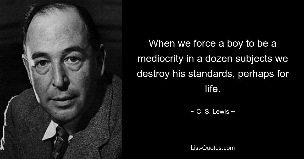 When we force a boy to be a mediocrity in a dozen subjects we destroy his standards, perhaps for life. — © C. S. Lewis