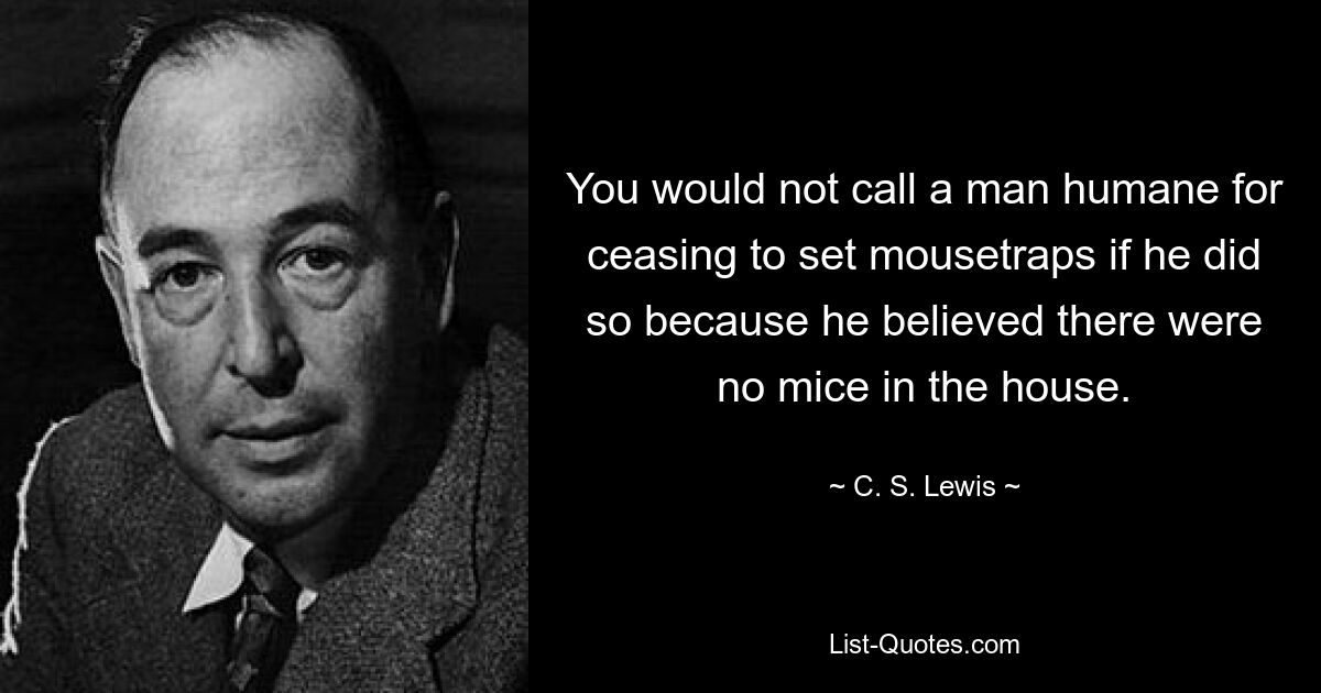 You would not call a man humane for ceasing to set mousetraps if he did so because he believed there were no mice in the house. — © C. S. Lewis