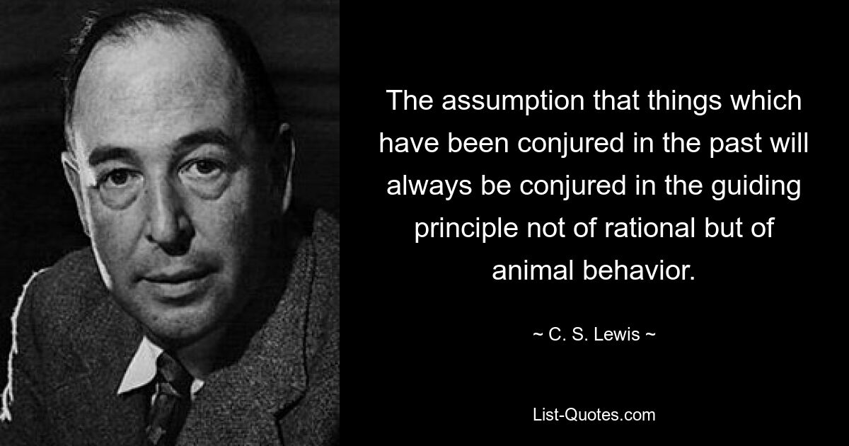 The assumption that things which have been conjured in the past will always be conjured in the guiding principle not of rational but of animal behavior. — © C. S. Lewis