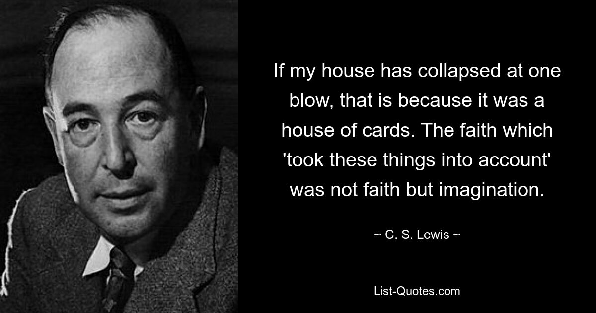 If my house has collapsed at one blow, that is because it was a house of cards. The faith which 'took these things into account' was not faith but imagination. — © C. S. Lewis