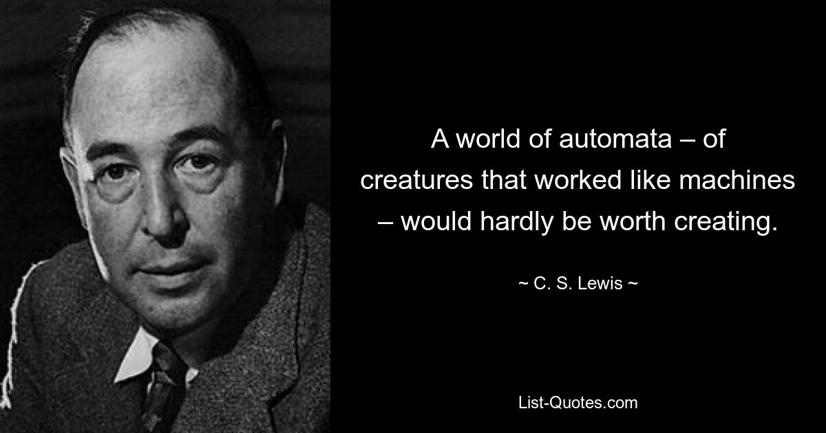 A world of automata – of creatures that worked like machines – would hardly be worth creating. — © C. S. Lewis