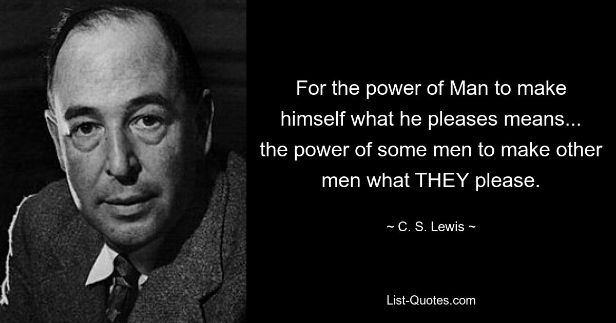 Ибо способность Человека делать из себя то, что ему заблагорассудится, означает... власть некоторых людей делать из других людей то, что ИМ нравится. — © К.С. Льюис