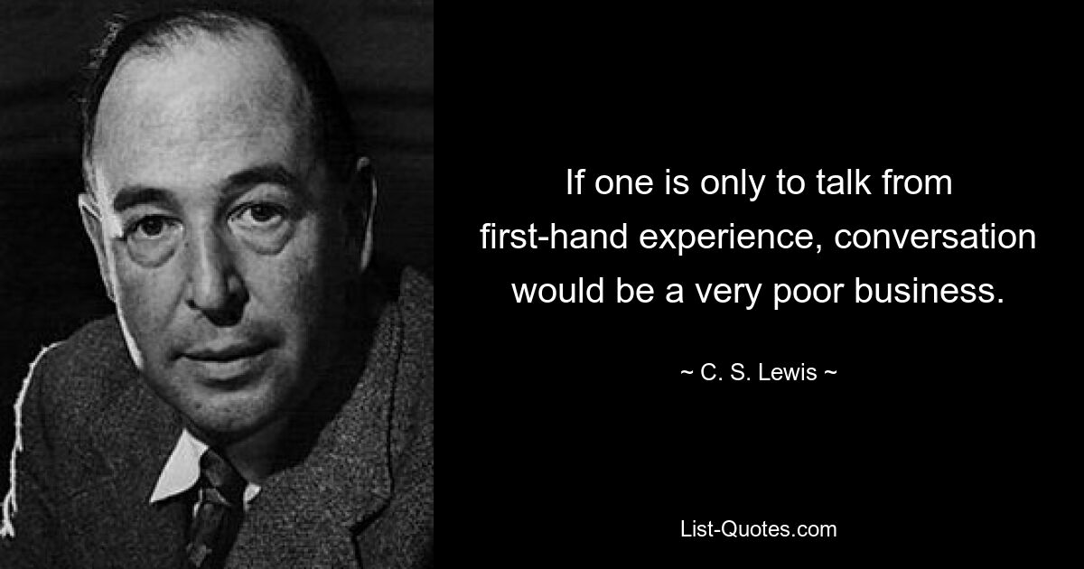 If one is only to talk from first-hand experience, conversation would be a very poor business. — © C. S. Lewis