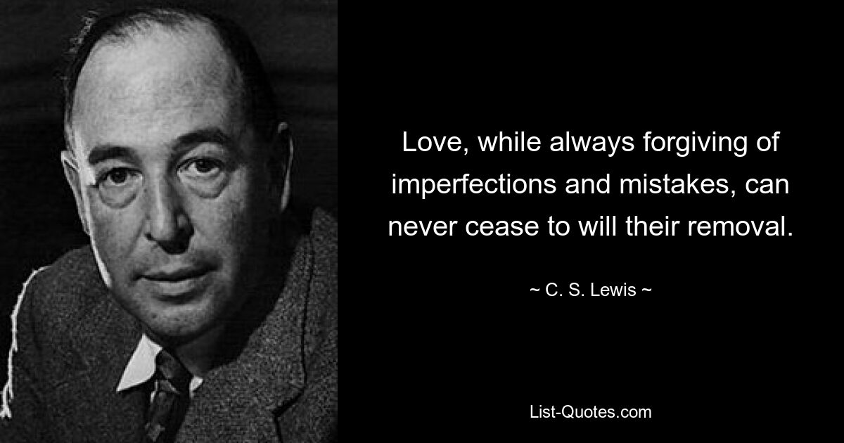 Love, while always forgiving of imperfections and mistakes, can never cease to will their removal. — © C. S. Lewis