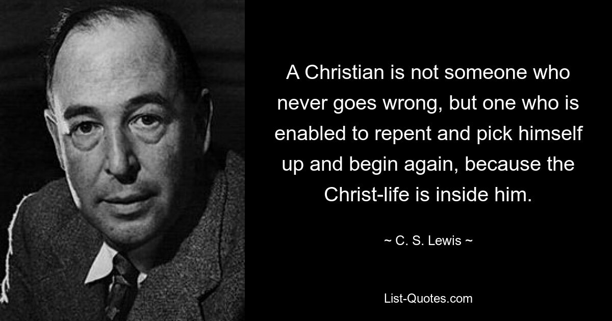 A Christian is not someone who never goes wrong, but one who is enabled to repent and pick himself up and begin again, because the Christ-life is inside him. — © C. S. Lewis